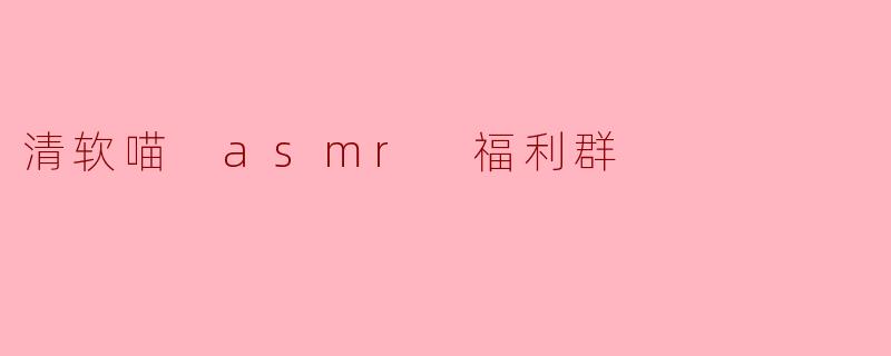 清软喵 asmr 福利群